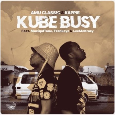 Amu Classic & Kappie – Kube Busy ft. Muziqal Tone, Frankeyz & LeeMcKrazy